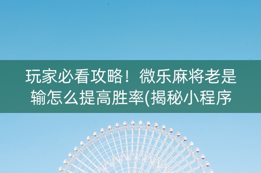 玩家必看攻略！微乐麻将老是输怎么提高胜率(揭秘小程序自建房怎么赢)