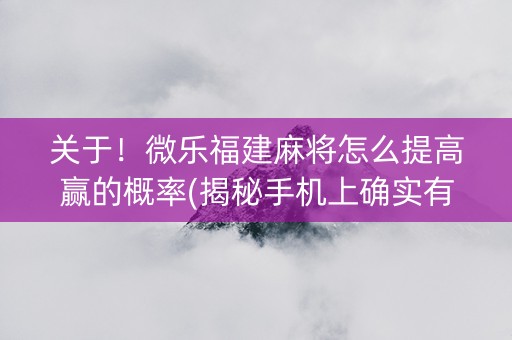 关于！微乐福建麻将怎么提高赢的概率(揭秘手机上确实有猫腻)