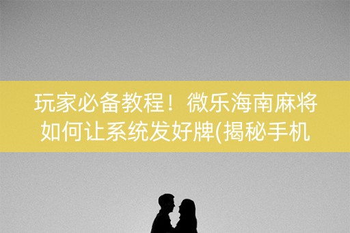 玩家必备教程！微乐海南麻将如何让系统发好牌(揭秘手机上提高赢的概率)