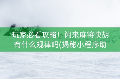 玩家必看攻略！闲来麻将快胡有什么规律吗(揭秘小程序助手软件)