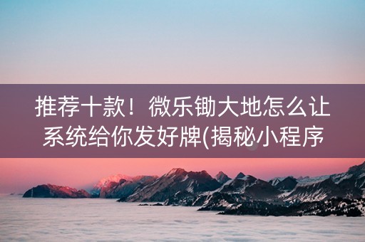 推荐十款！微乐锄大地怎么让系统给你发好牌(揭秘小程序输赢规律)