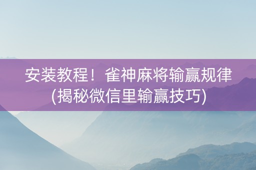 安装教程！雀神麻将输赢规律(揭秘微信里输赢技巧)