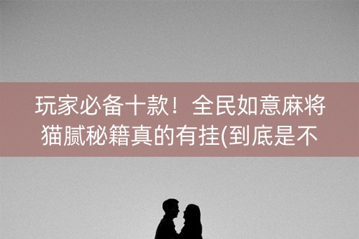 玩家必备十款！全民如意麻将猫腻秘籍真的有挂(到底是不是有挂)