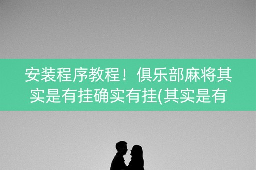 安装程序教程！俱乐部麻将其实是有挂确实有挂(其实是有挂的)