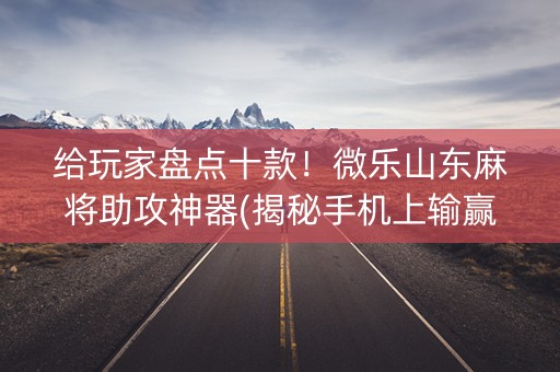 给玩家盘点十款！微乐山东麻将助攻神器(揭秘手机上输赢技巧)