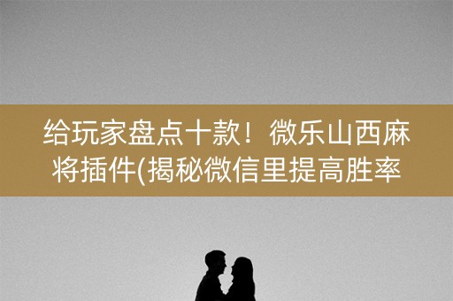 给玩家盘点十款！微乐山西麻将插件(揭秘微信里提高胜率)