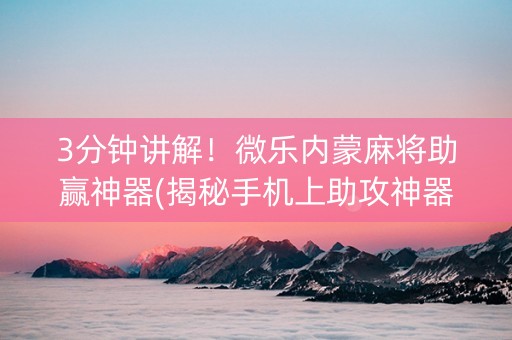 3分钟讲解！微乐内蒙麻将助赢神器(揭秘手机上助攻神器)