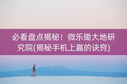 必看盘点揭秘！微乐锄大地研究院(揭秘手机上赢的诀窍)