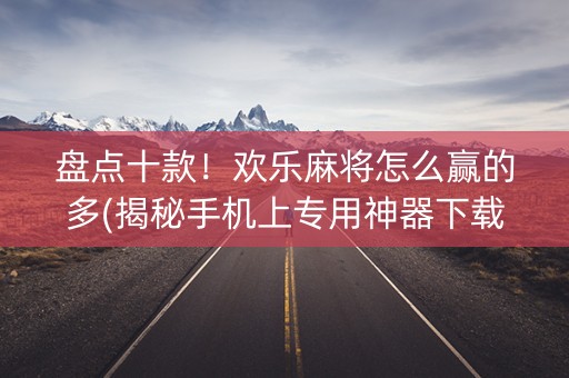 盘点十款！欢乐麻将怎么赢的多(揭秘手机上专用神器下载)