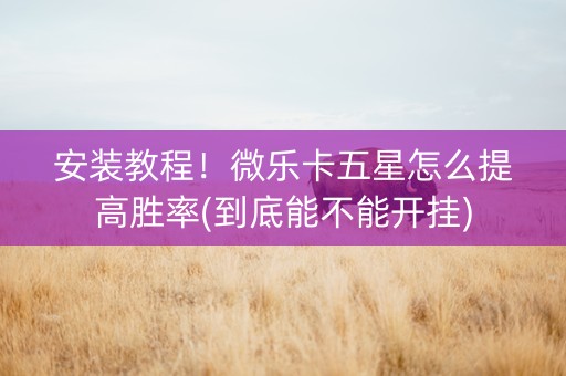 安装教程！微乐卡五星怎么提高胜率(到底能不能开挂)