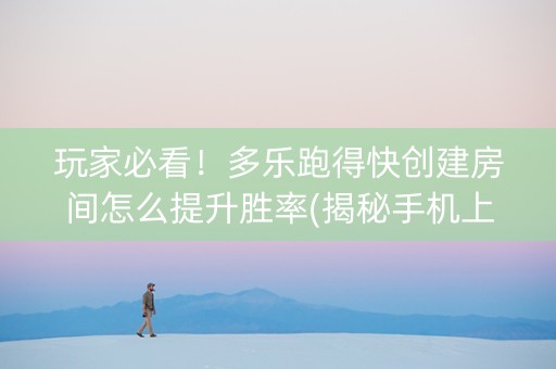 玩家必看！多乐跑得快创建房间怎么提升胜率(揭秘手机上助攻神器)