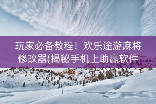 玩家必备教程！欢乐途游麻将修改器(揭秘手机上助赢软件)