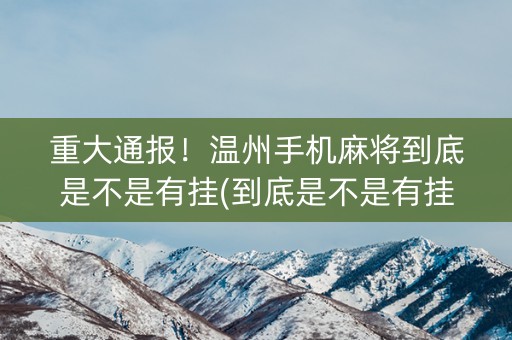 重大通报！温州手机麻将到底是不是有挂(到底是不是有挂)
