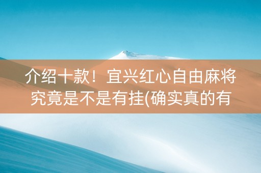 介绍十款！宜兴红心自由麻将究竟是不是有挂(确实真的有挂)