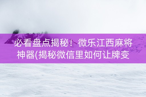 必看盘点揭秘！微乐江西麻将神器(揭秘微信里如何让牌变好)