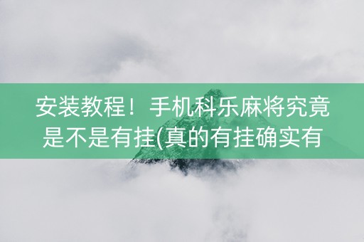 安装教程！手机科乐麻将究竟是不是有挂(真的有挂确实有挂)
