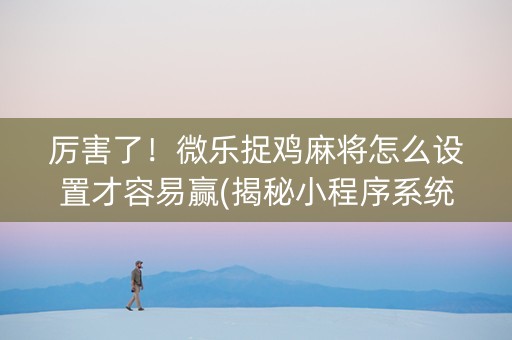 厉害了！微乐捉鸡麻将怎么设置才容易赢(揭秘小程序系统发好牌)