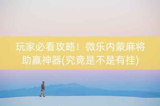 玩家必看攻略！微乐内蒙麻将助赢神器(究竟是不是有挂)