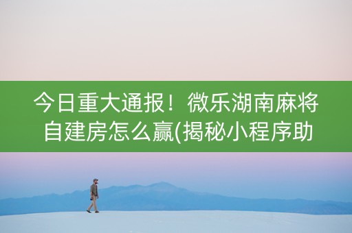 今日重大通报！微乐湖南麻将自建房怎么赢(揭秘小程序助赢软件)