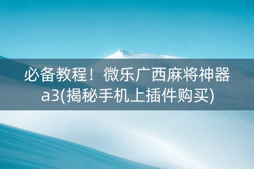 必备教程！微乐广西麻将神器a3(揭秘手机上插件购买)