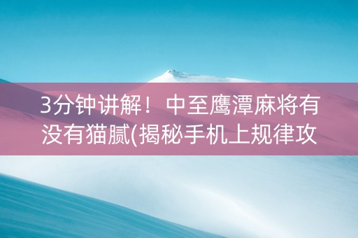 3分钟讲解！中至鹰潭麻将有没有猫腻(揭秘手机上规律攻略)