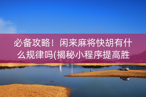 必备攻略！闲来麻将快胡有什么规律吗(揭秘小程序提高胜率)
