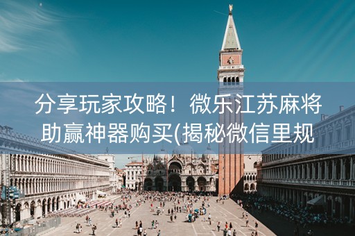 分享玩家攻略！微乐江苏麻将助赢神器购买(揭秘微信里规律攻略)