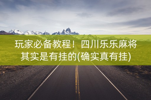玩家必备教程！四川乐乐麻将其实是有挂的(确实真有挂)