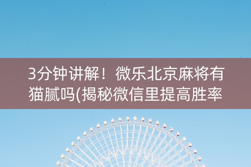 3分钟讲解！微乐北京麻将有猫腻吗(揭秘微信里提高胜率)