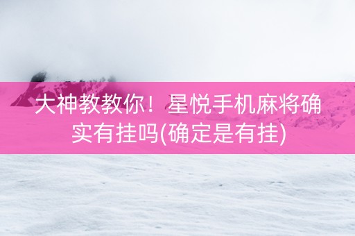 大神教教你！星悦手机麻将确实有挂吗(确定是有挂)