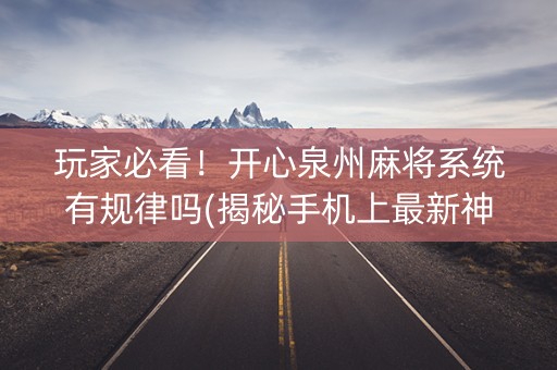 玩家必看！开心泉州麻将系统有规律吗(揭秘手机上最新神器下载)