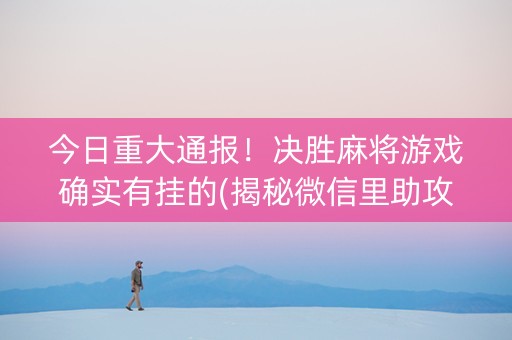 今日重大通报！决胜麻将游戏确实有挂的(揭秘微信里助攻神器)