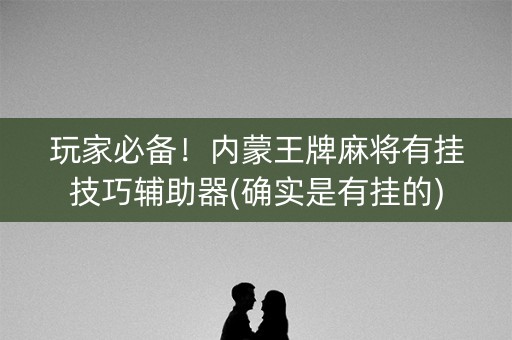 玩家必备！内蒙王牌麻将有挂技巧辅助器(确实是有挂的)