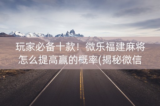 玩家必备十款！微乐福建麻将怎么提高赢的概率(揭秘微信里攻略插件)