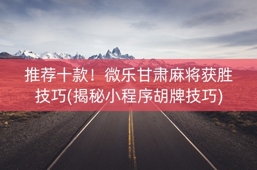 推荐十款！微乐甘肃麻将获胜技巧(揭秘小程序胡牌技巧)