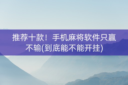 推荐十款！手机麻将软件只赢不输(到底能不能开挂)