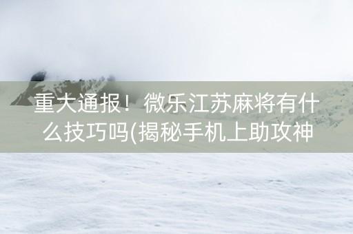 重大通报！微乐江苏麻将有什么技巧吗(揭秘手机上助攻神器)