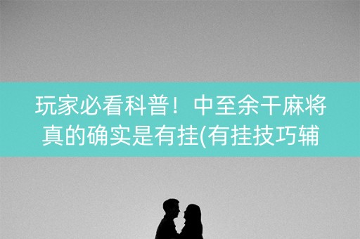 玩家必看科普！中至余干麻将真的确实是有挂(有挂技巧辅助器)