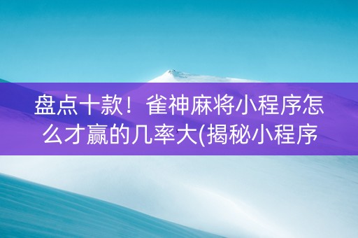 盘点十款！雀神麻将小程序怎么才赢的几率大(揭秘小程序输赢规律)