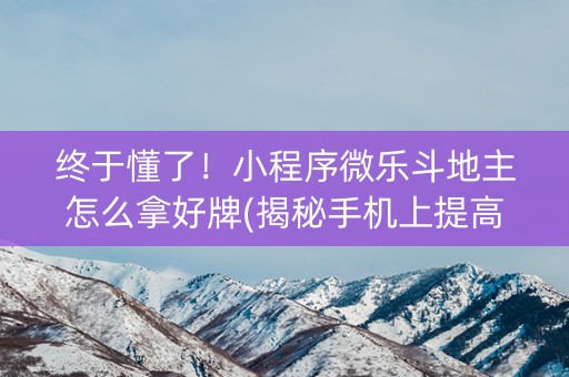 终于懂了！小程序微乐斗地主怎么拿好牌(揭秘手机上提高胜率)