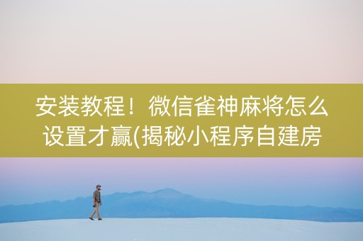 安装教程！微信雀神麻将怎么设置才赢(揭秘小程序自建房怎么赢)