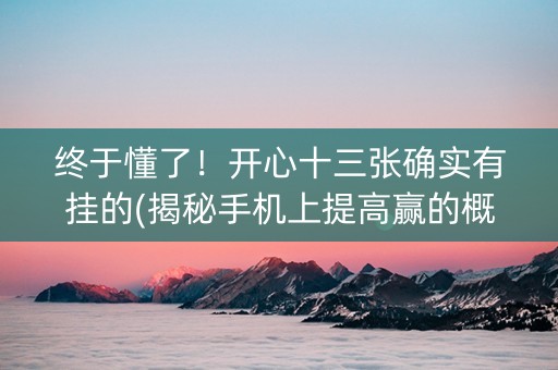 终于懂了！开心十三张确实有挂的(揭秘手机上提高赢的概率)