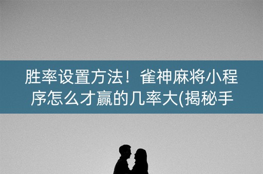 胜率设置方法！雀神麻将小程序怎么才赢的几率大(揭秘手机上助赢神器)