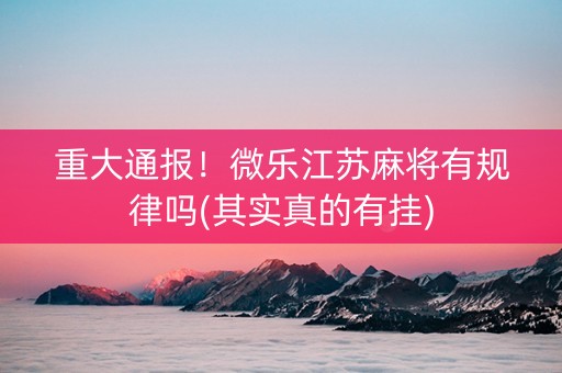 重大通报！微乐江苏麻将有规律吗(其实真的有挂)