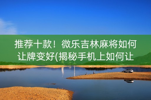 推荐十款！微乐吉林麻将如何让牌变好(揭秘手机上如何让牌变好)