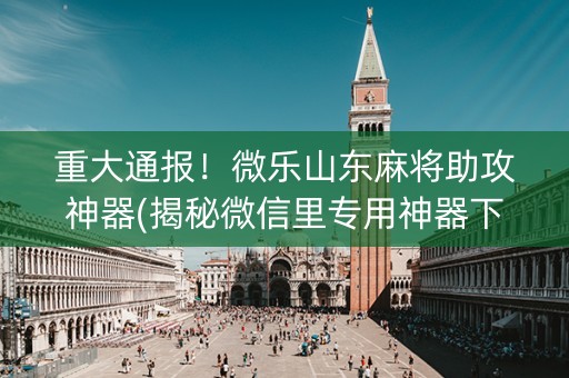 重大通报！微乐山东麻将助攻神器(揭秘微信里专用神器下载)