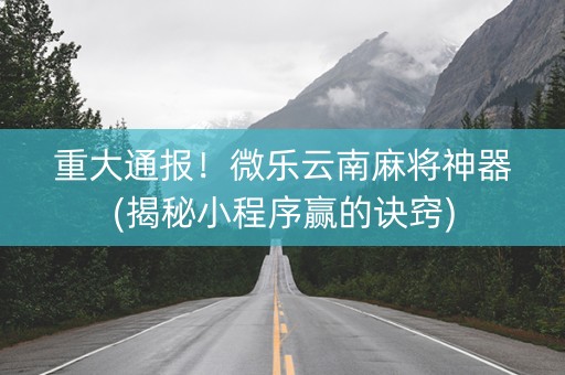 重大通报！微乐云南麻将神器(揭秘小程序赢的诀窍)