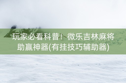 玩家必看科普！微乐吉林麻将助赢神器(有挂技巧辅助器)