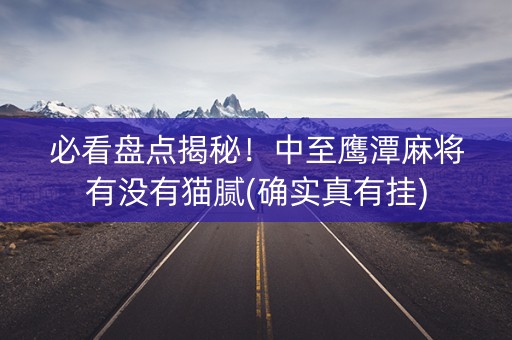 必看盘点揭秘！中至鹰潭麻将有没有猫腻(确实真有挂)