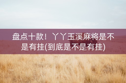 盘点十款！丫丫玉溪麻将是不是有挂(到底是不是有挂)